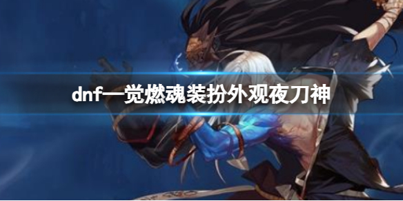 dnf—觉燃魂装扮外观夜刀神一览_DD220游戏联盟